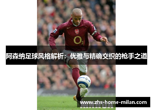 阿森纳足球风格解析：优雅与精确交织的枪手之道