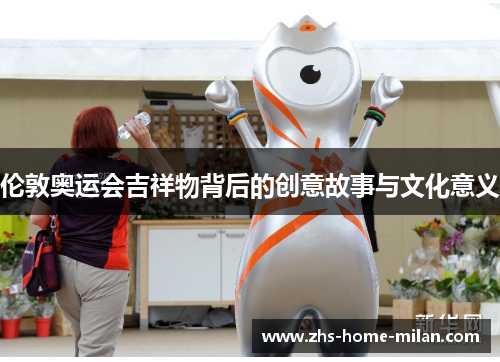 伦敦奥运会吉祥物背后的创意故事与文化意义