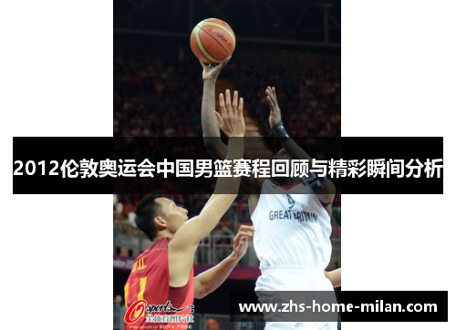 2012伦敦奥运会中国男篮赛程回顾与精彩瞬间分析